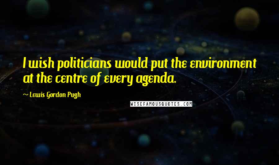 Lewis Gordon Pugh Quotes: I wish politicians would put the environment at the centre of every agenda.