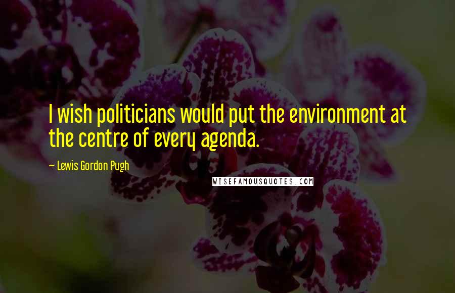 Lewis Gordon Pugh Quotes: I wish politicians would put the environment at the centre of every agenda.