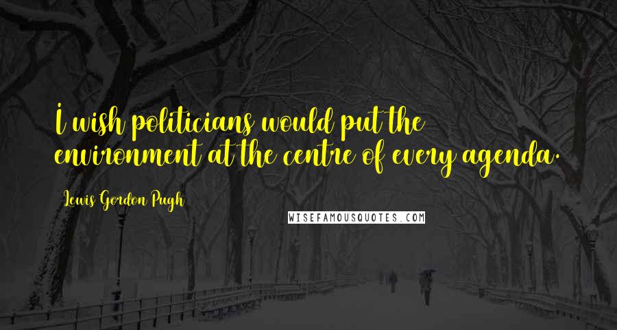 Lewis Gordon Pugh Quotes: I wish politicians would put the environment at the centre of every agenda.