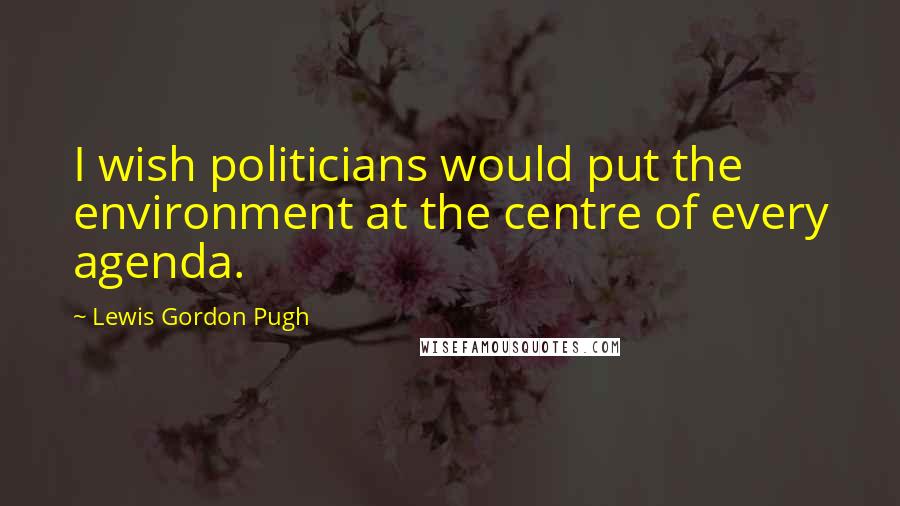 Lewis Gordon Pugh Quotes: I wish politicians would put the environment at the centre of every agenda.