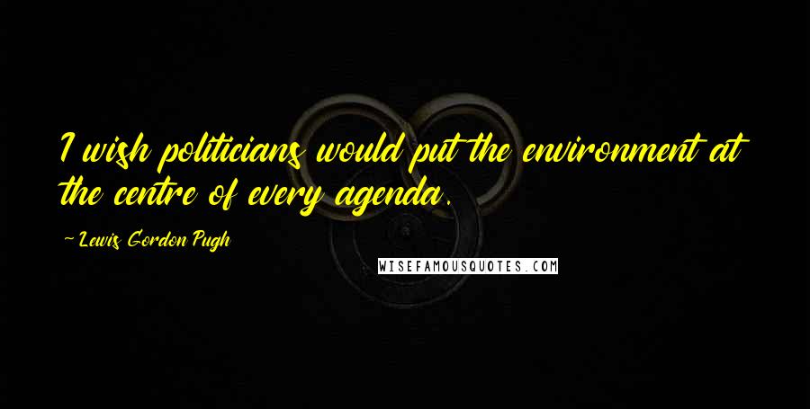 Lewis Gordon Pugh Quotes: I wish politicians would put the environment at the centre of every agenda.