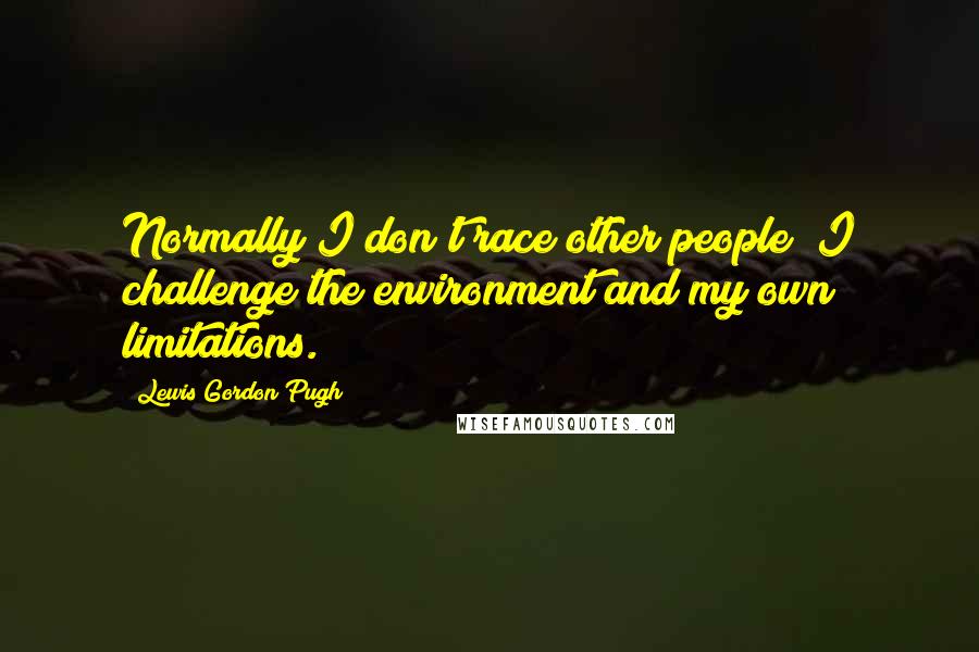 Lewis Gordon Pugh Quotes: Normally I don't race other people; I challenge the environment and my own limitations.