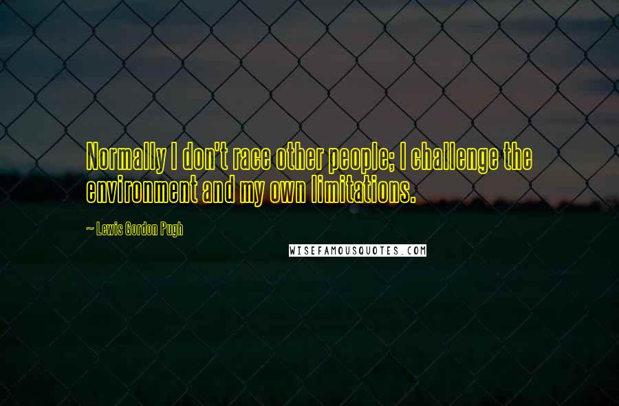 Lewis Gordon Pugh Quotes: Normally I don't race other people; I challenge the environment and my own limitations.