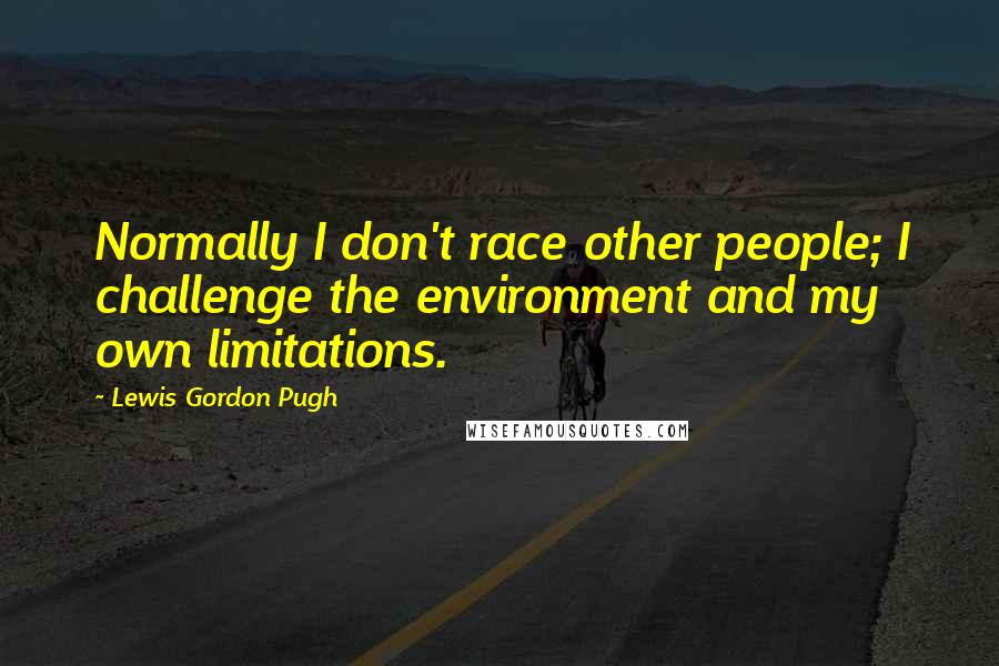 Lewis Gordon Pugh Quotes: Normally I don't race other people; I challenge the environment and my own limitations.