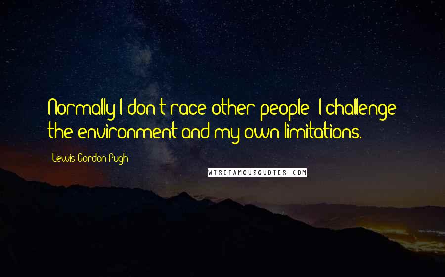 Lewis Gordon Pugh Quotes: Normally I don't race other people; I challenge the environment and my own limitations.