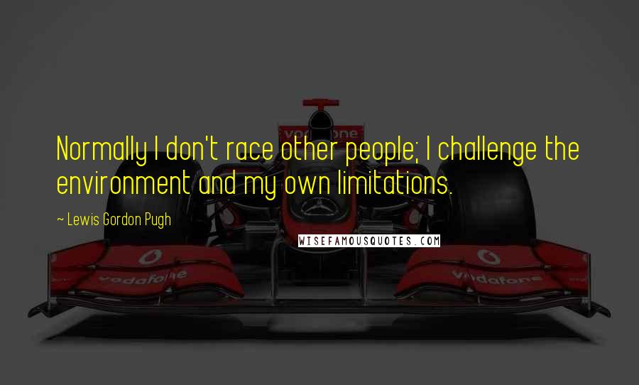Lewis Gordon Pugh Quotes: Normally I don't race other people; I challenge the environment and my own limitations.