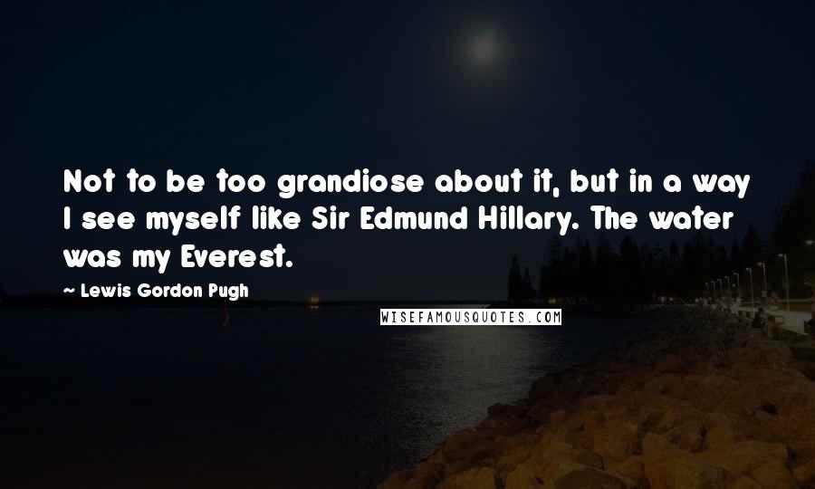 Lewis Gordon Pugh Quotes: Not to be too grandiose about it, but in a way I see myself like Sir Edmund Hillary. The water was my Everest.