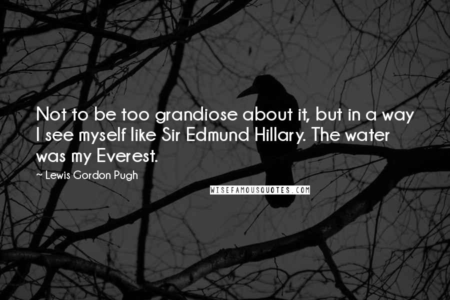 Lewis Gordon Pugh Quotes: Not to be too grandiose about it, but in a way I see myself like Sir Edmund Hillary. The water was my Everest.