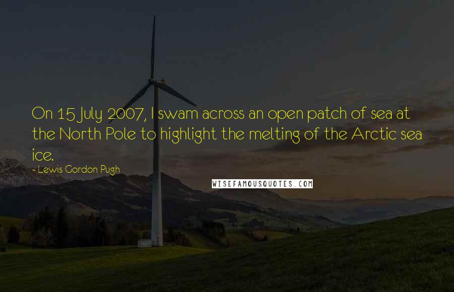 Lewis Gordon Pugh Quotes: On 15 July 2007, I swam across an open patch of sea at the North Pole to highlight the melting of the Arctic sea ice.