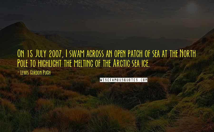Lewis Gordon Pugh Quotes: On 15 July 2007, I swam across an open patch of sea at the North Pole to highlight the melting of the Arctic sea ice.