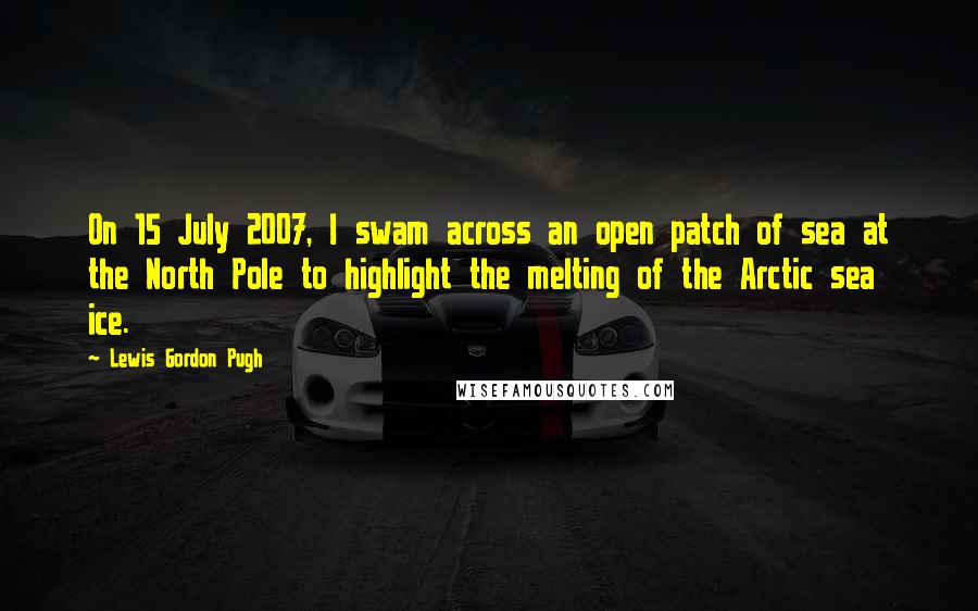 Lewis Gordon Pugh Quotes: On 15 July 2007, I swam across an open patch of sea at the North Pole to highlight the melting of the Arctic sea ice.