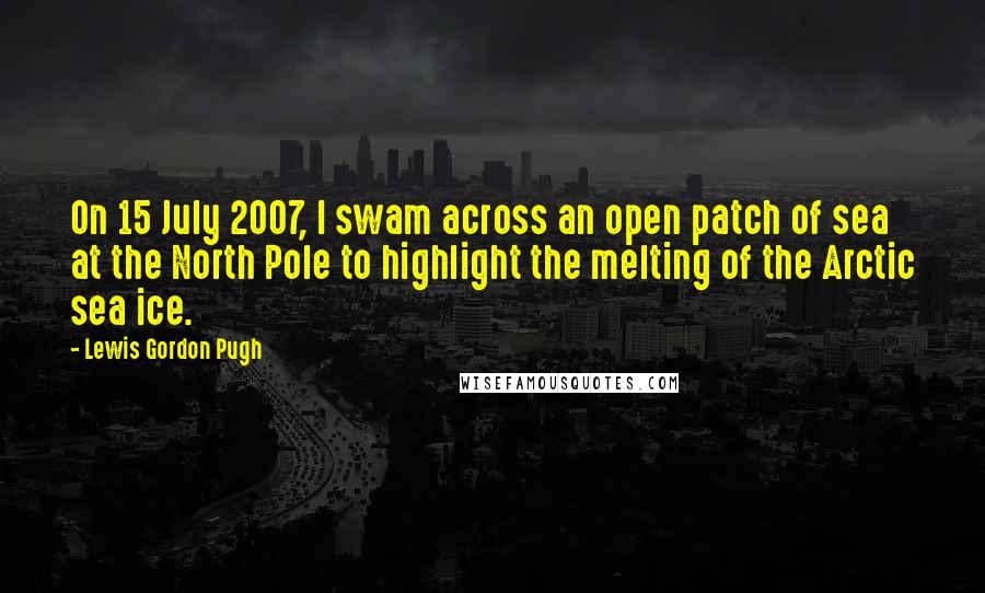 Lewis Gordon Pugh Quotes: On 15 July 2007, I swam across an open patch of sea at the North Pole to highlight the melting of the Arctic sea ice.