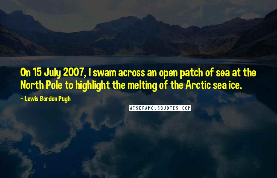 Lewis Gordon Pugh Quotes: On 15 July 2007, I swam across an open patch of sea at the North Pole to highlight the melting of the Arctic sea ice.