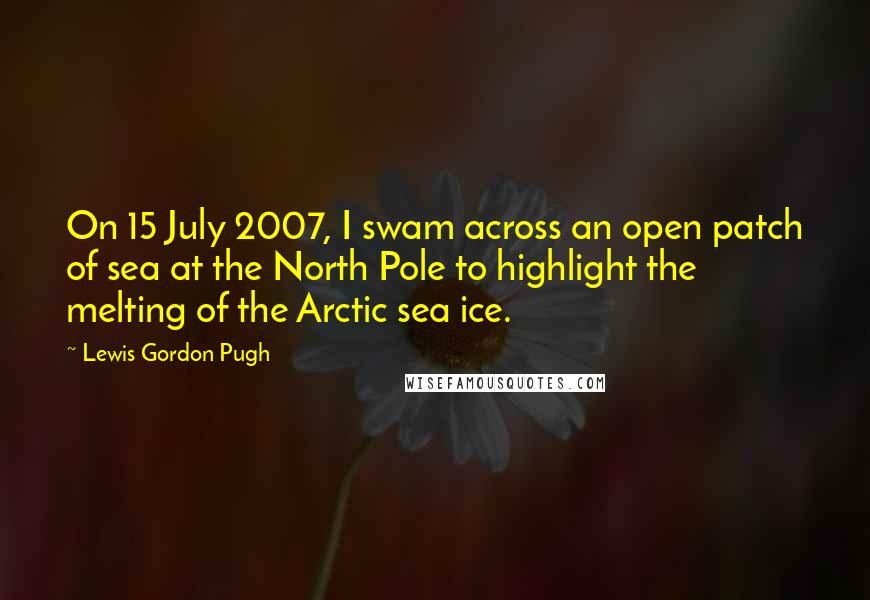 Lewis Gordon Pugh Quotes: On 15 July 2007, I swam across an open patch of sea at the North Pole to highlight the melting of the Arctic sea ice.