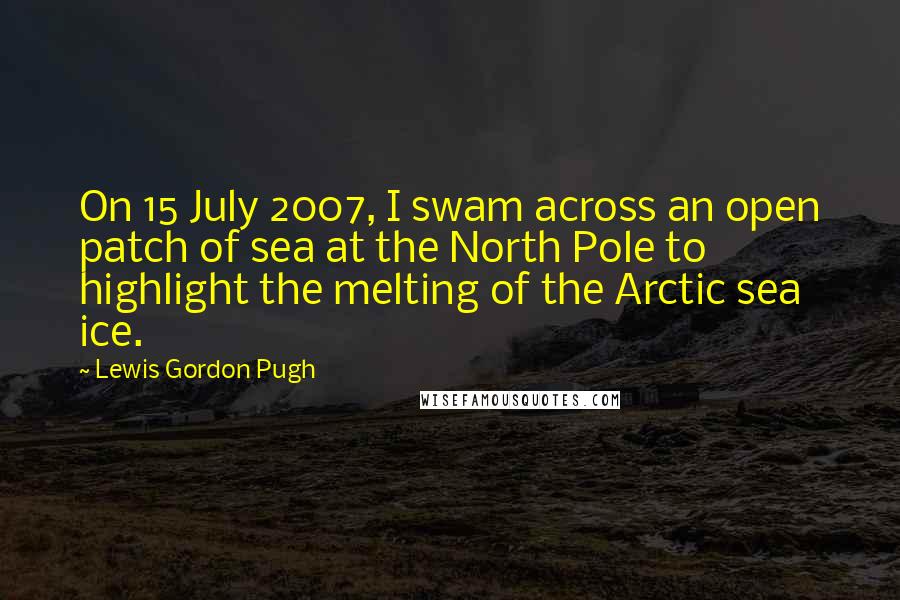 Lewis Gordon Pugh Quotes: On 15 July 2007, I swam across an open patch of sea at the North Pole to highlight the melting of the Arctic sea ice.