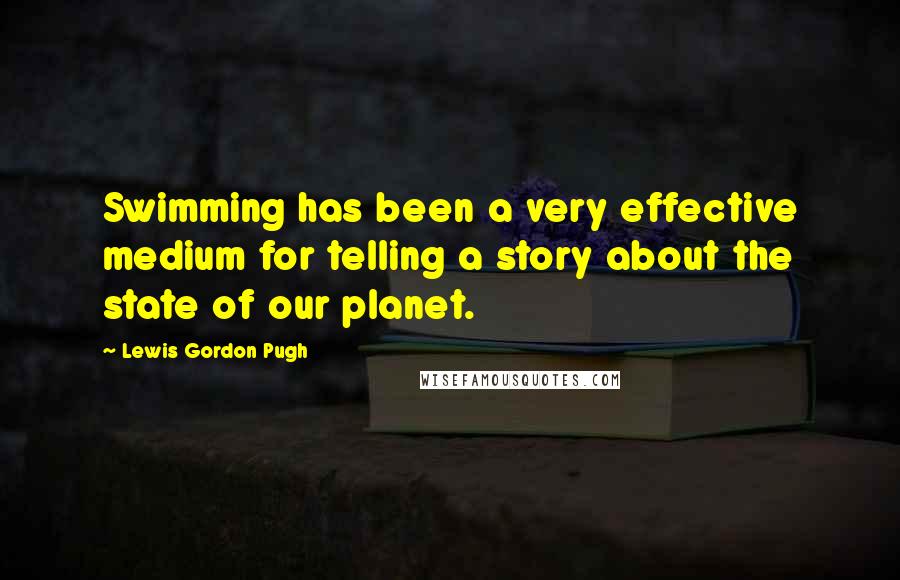 Lewis Gordon Pugh Quotes: Swimming has been a very effective medium for telling a story about the state of our planet.