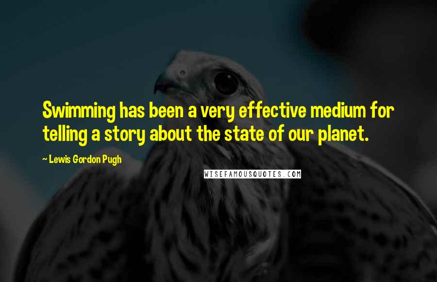 Lewis Gordon Pugh Quotes: Swimming has been a very effective medium for telling a story about the state of our planet.