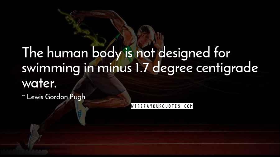 Lewis Gordon Pugh Quotes: The human body is not designed for swimming in minus 1.7 degree centigrade water.