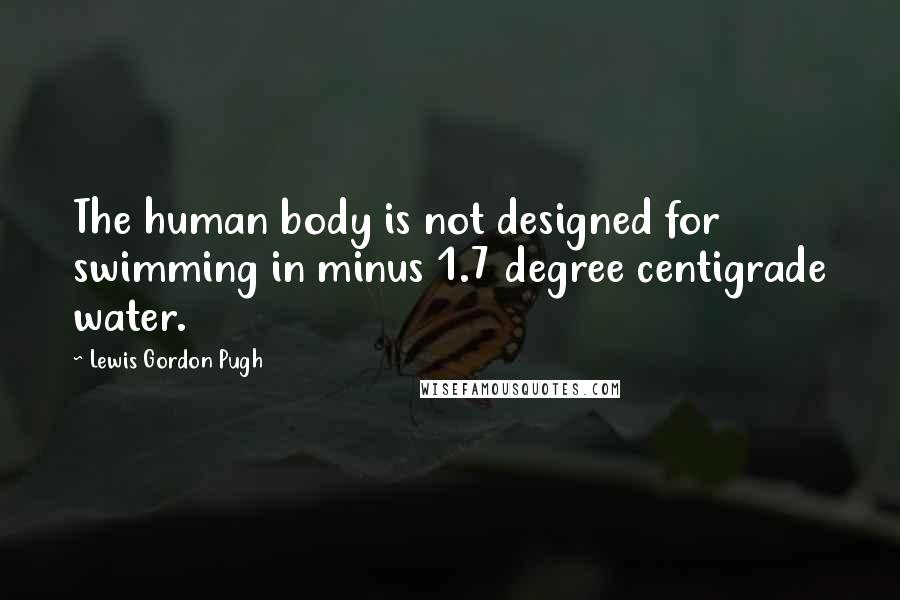 Lewis Gordon Pugh Quotes: The human body is not designed for swimming in minus 1.7 degree centigrade water.