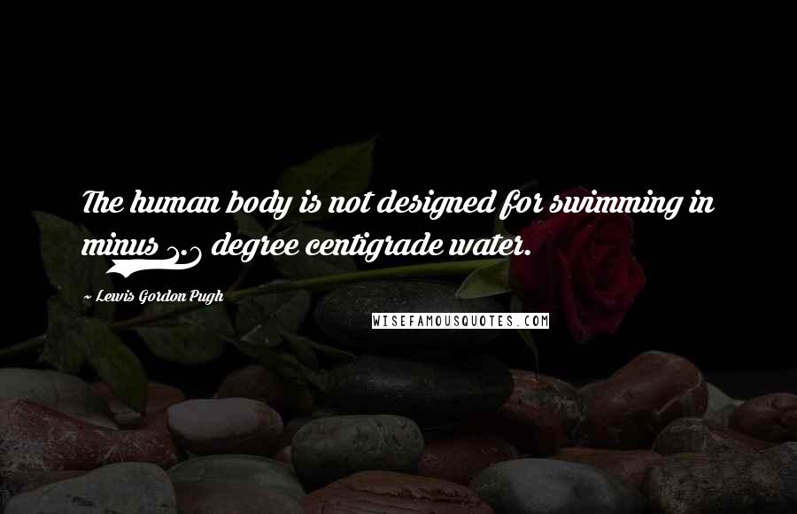 Lewis Gordon Pugh Quotes: The human body is not designed for swimming in minus 1.7 degree centigrade water.