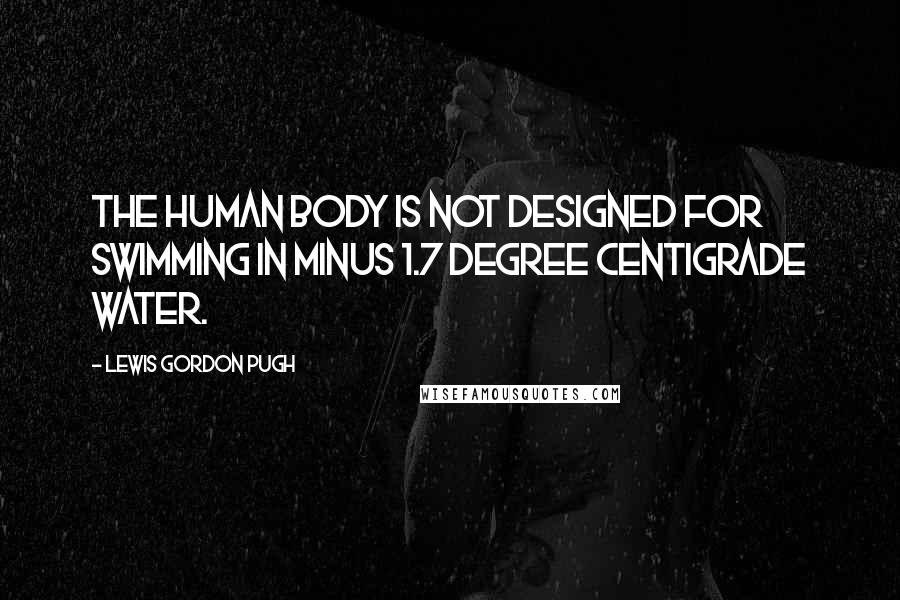 Lewis Gordon Pugh Quotes: The human body is not designed for swimming in minus 1.7 degree centigrade water.