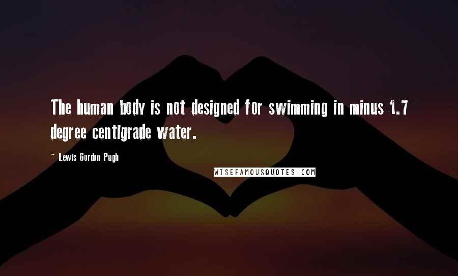 Lewis Gordon Pugh Quotes: The human body is not designed for swimming in minus 1.7 degree centigrade water.