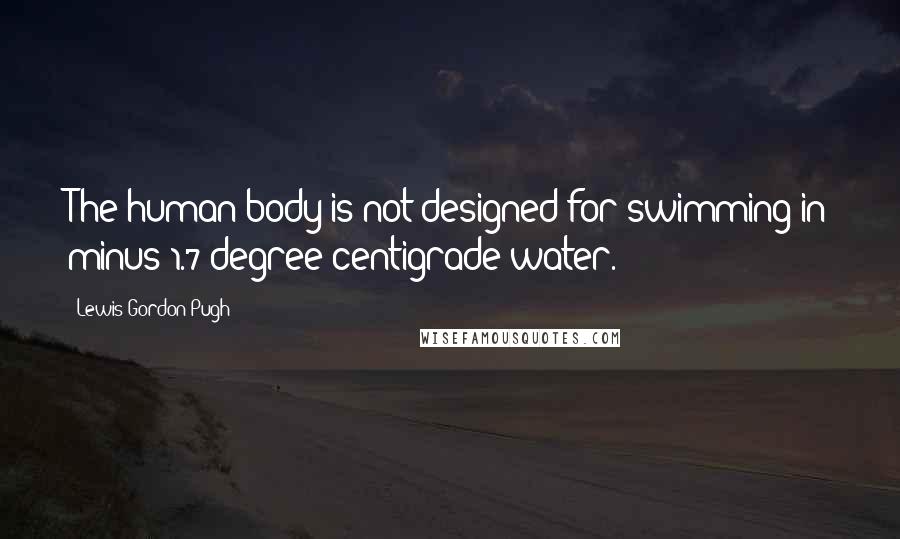Lewis Gordon Pugh Quotes: The human body is not designed for swimming in minus 1.7 degree centigrade water.