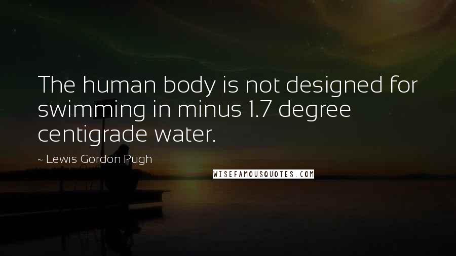 Lewis Gordon Pugh Quotes: The human body is not designed for swimming in minus 1.7 degree centigrade water.