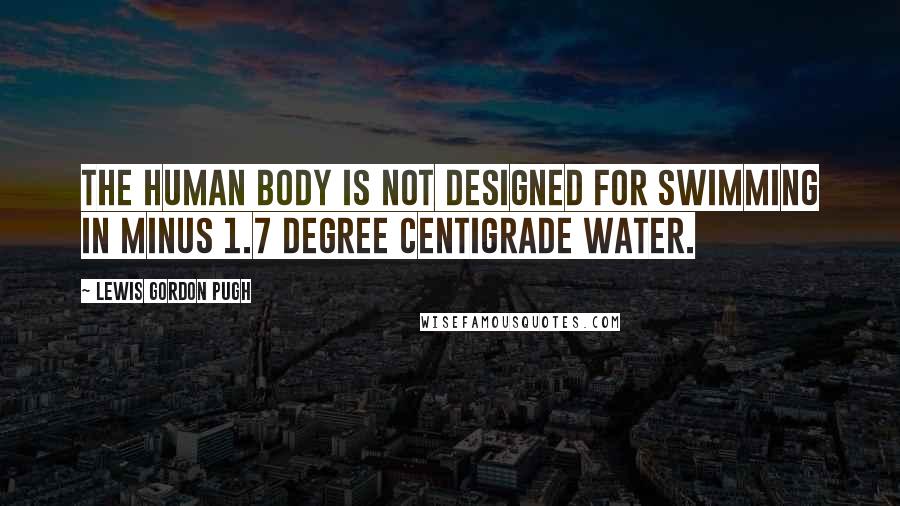 Lewis Gordon Pugh Quotes: The human body is not designed for swimming in minus 1.7 degree centigrade water.