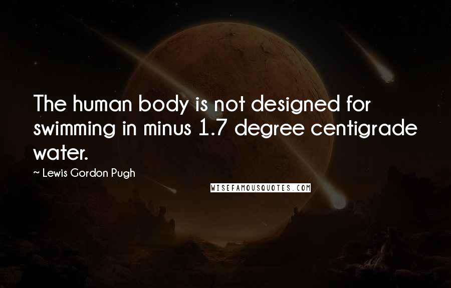 Lewis Gordon Pugh Quotes: The human body is not designed for swimming in minus 1.7 degree centigrade water.