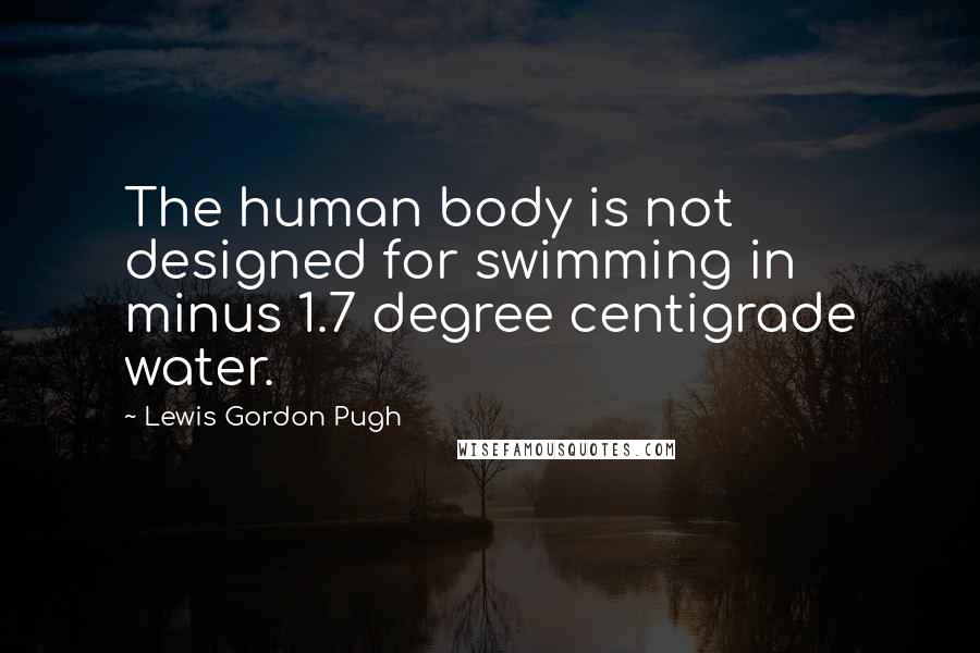 Lewis Gordon Pugh Quotes: The human body is not designed for swimming in minus 1.7 degree centigrade water.