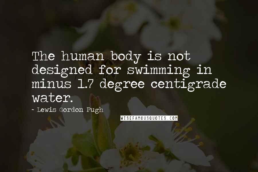 Lewis Gordon Pugh Quotes: The human body is not designed for swimming in minus 1.7 degree centigrade water.