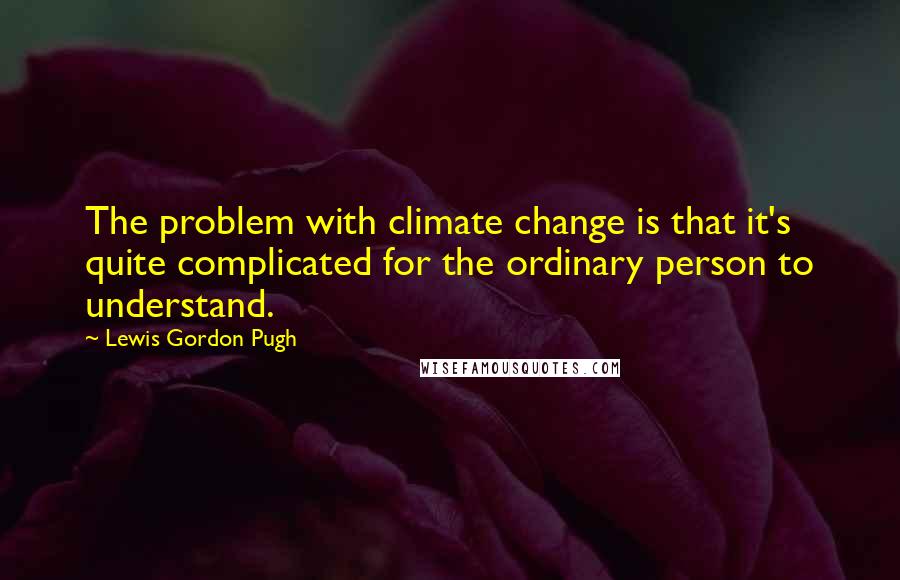 Lewis Gordon Pugh Quotes: The problem with climate change is that it's quite complicated for the ordinary person to understand.