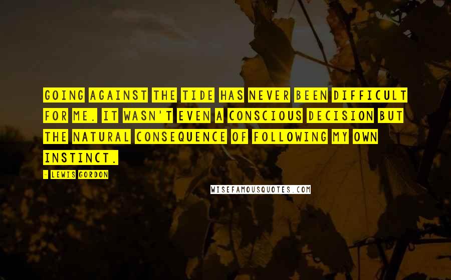 Lewis Gordon Quotes: Going against the tide has never been difficult for me. It wasn't even a conscious decision but the natural consequence of following my own instinct.