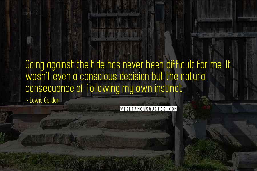 Lewis Gordon Quotes: Going against the tide has never been difficult for me. It wasn't even a conscious decision but the natural consequence of following my own instinct.