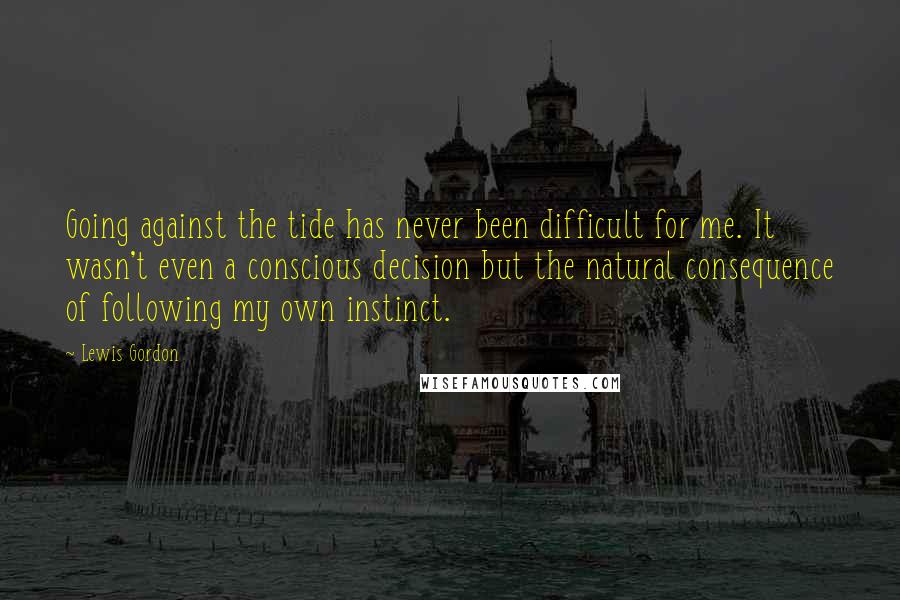 Lewis Gordon Quotes: Going against the tide has never been difficult for me. It wasn't even a conscious decision but the natural consequence of following my own instinct.