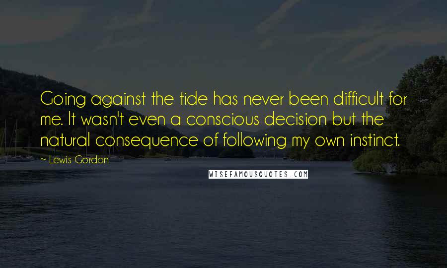 Lewis Gordon Quotes: Going against the tide has never been difficult for me. It wasn't even a conscious decision but the natural consequence of following my own instinct.