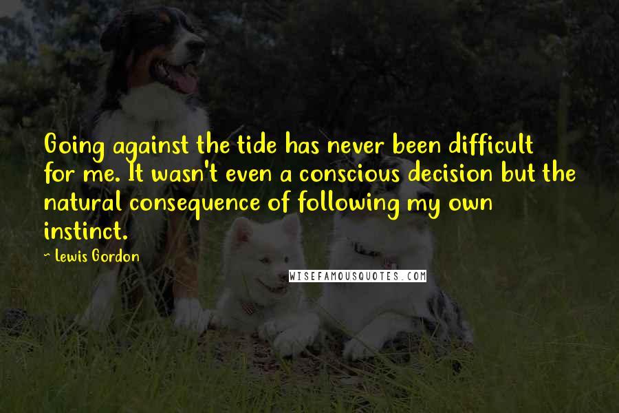 Lewis Gordon Quotes: Going against the tide has never been difficult for me. It wasn't even a conscious decision but the natural consequence of following my own instinct.