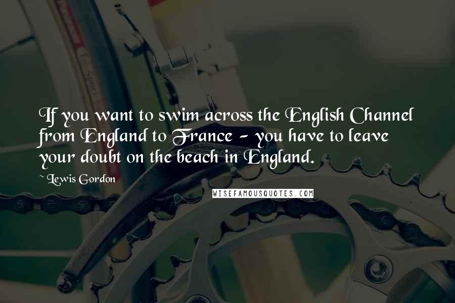 Lewis Gordon Quotes: If you want to swim across the English Channel from England to France - you have to leave your doubt on the beach in England.