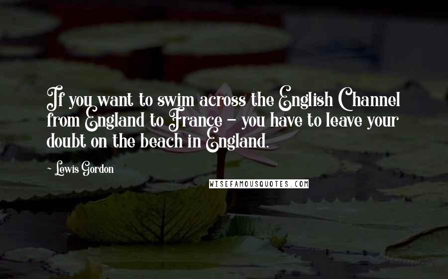 Lewis Gordon Quotes: If you want to swim across the English Channel from England to France - you have to leave your doubt on the beach in England.