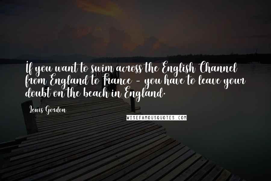 Lewis Gordon Quotes: If you want to swim across the English Channel from England to France - you have to leave your doubt on the beach in England.