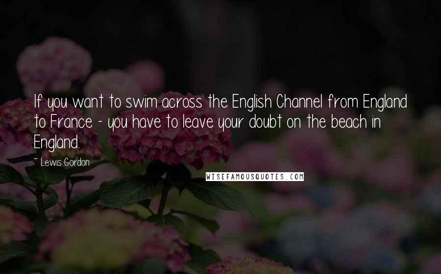 Lewis Gordon Quotes: If you want to swim across the English Channel from England to France - you have to leave your doubt on the beach in England.