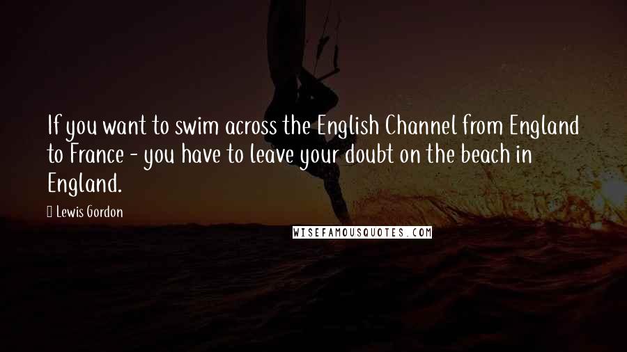 Lewis Gordon Quotes: If you want to swim across the English Channel from England to France - you have to leave your doubt on the beach in England.