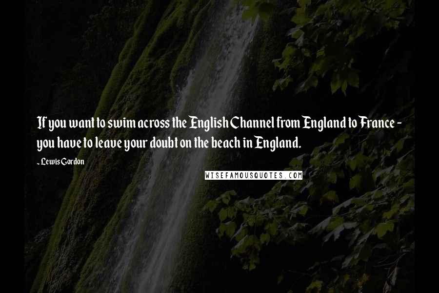 Lewis Gordon Quotes: If you want to swim across the English Channel from England to France - you have to leave your doubt on the beach in England.