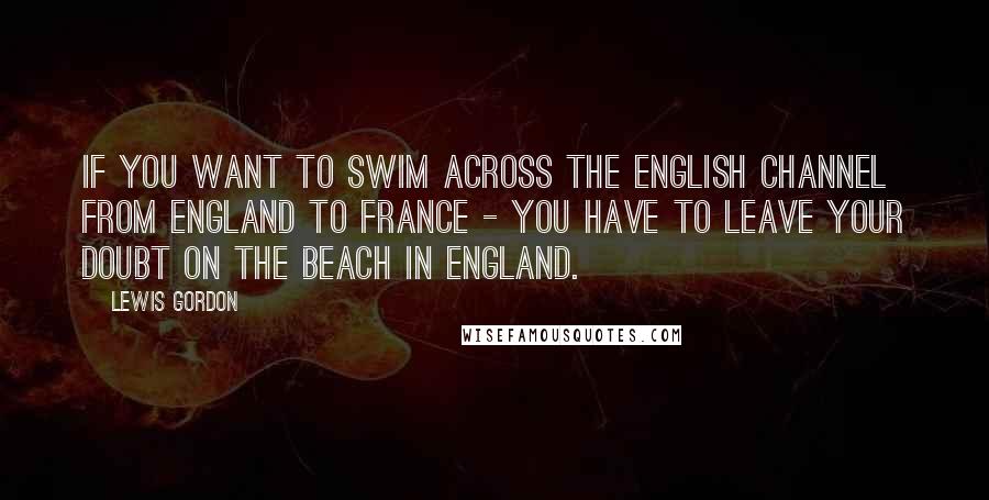 Lewis Gordon Quotes: If you want to swim across the English Channel from England to France - you have to leave your doubt on the beach in England.