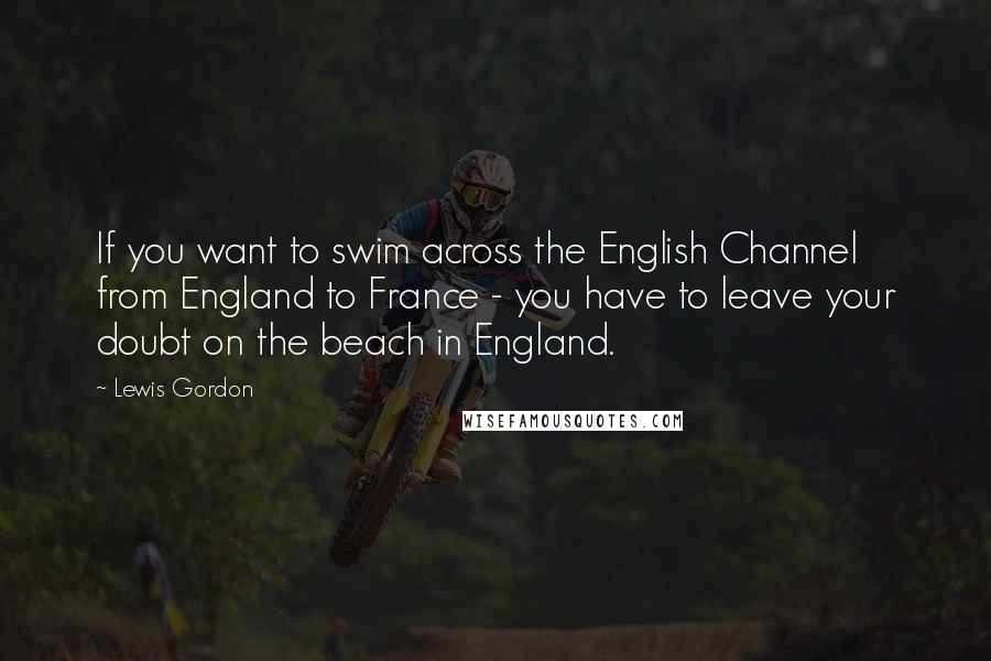 Lewis Gordon Quotes: If you want to swim across the English Channel from England to France - you have to leave your doubt on the beach in England.
