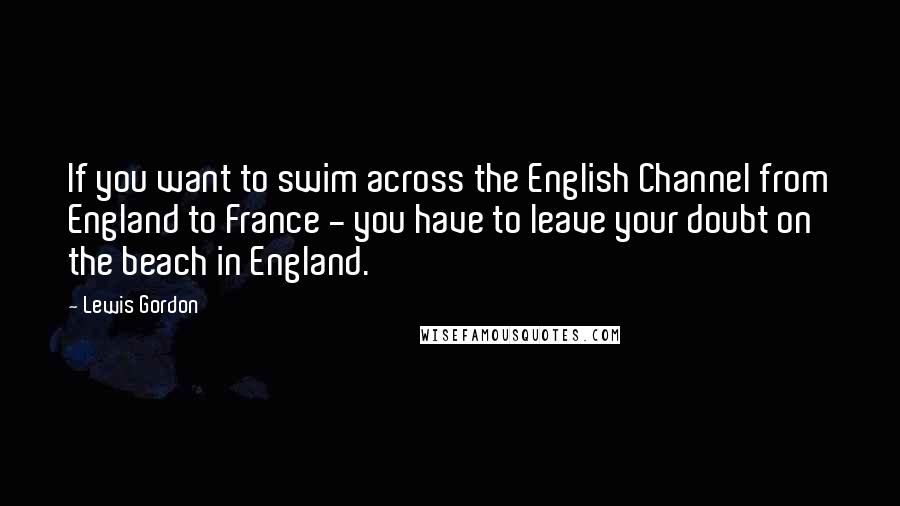 Lewis Gordon Quotes: If you want to swim across the English Channel from England to France - you have to leave your doubt on the beach in England.