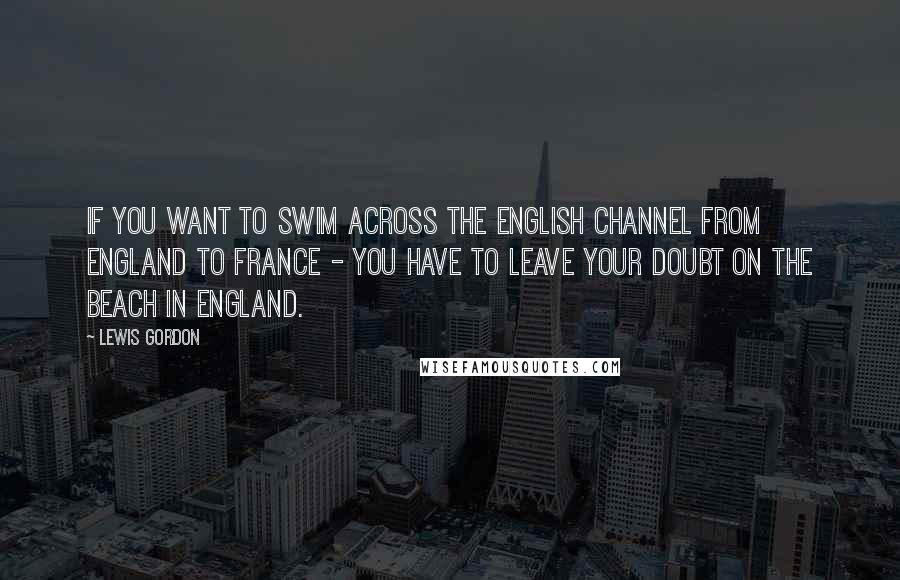 Lewis Gordon Quotes: If you want to swim across the English Channel from England to France - you have to leave your doubt on the beach in England.