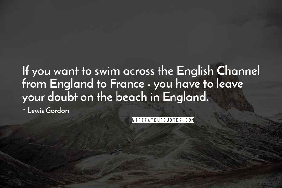 Lewis Gordon Quotes: If you want to swim across the English Channel from England to France - you have to leave your doubt on the beach in England.
