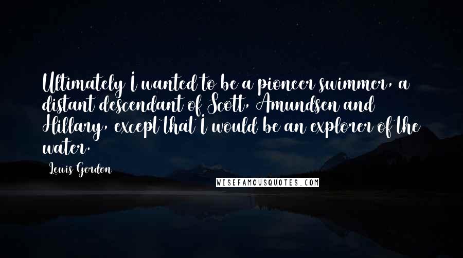 Lewis Gordon Quotes: Ultimately I wanted to be a pioneer swimmer, a distant descendant of Scott, Amundsen and Hillary, except that I would be an explorer of the water.